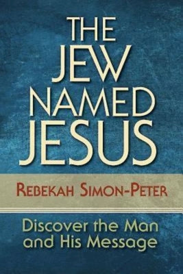 The Jew Named Jesus: Discover the Man and His Message by Simon-Peter, Rebekah