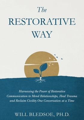 The Restorative Way: Harnessing the Power of Restorative Communication to Mend Relationships, Heal Trauma, and Reclaim Civility One Convers by Bledsoe, Will