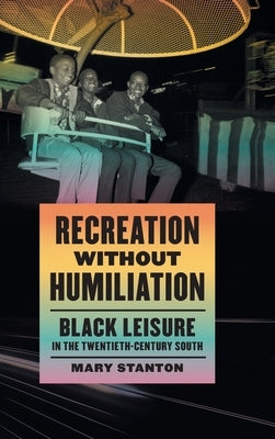 Recreation Without Humiliation: Black Leisure in the Twentieth-Century South by Stanton, Mary