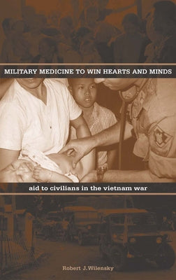 Military Medicine to Win Hearts and Minds: Aid to Civilians in the Vietnam War by Wilensky, Robert J.