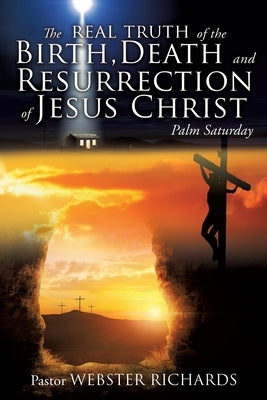 The REAL TRUTH of the BIRTH, DEATH and RESURRECTION of JESUS CHRIST: Palm Saturday by Richards, Pastor Webster