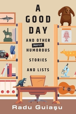 A Good Day and Other (Mostly) Humorous Stories and Lists by Guiasu, Radu