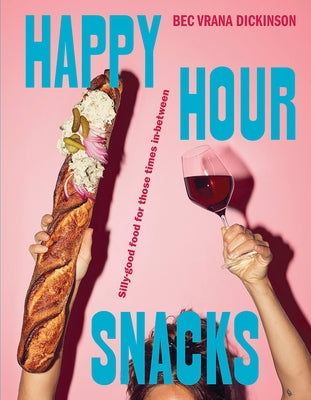 Happy Hour Snacks: Silly-Good Food for Those Times In-Between by Dickinson, Bec Vrana