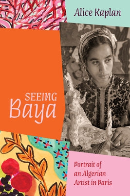 Seeing Baya: Portrait of an Algerian Artist in Paris by Kaplan, Alice