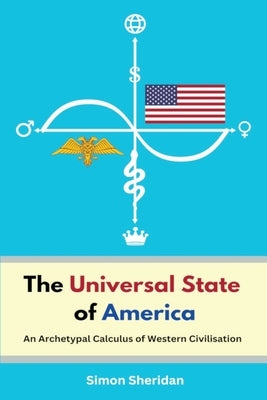The Universal State of America: An Archetypal Calculus of Western Civilisation by Sheridan, Simon