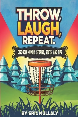 Throw, Laugh, Repeat: Disc Golf Humor, Stories, Stats, & Tips by Mullaly, Emily