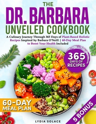 The Dr. Barbara Unveiled Cookbook: A Culinary Journey Through 365 Days of Plant-Based Holistic Recipes Inspired by Barbara O'Neill 60-Day Meal Plan to by Solace, Lydia