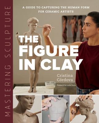 Mastering Sculpture: The Figure in Clay: A Guide to Capturing the Human Form for Ceramic Artists by CÃ³rdova, Cristina