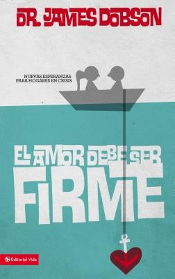 El amor debe ser firme: Nuevas esperanzas para hogares en crisis by Dobson, James C.