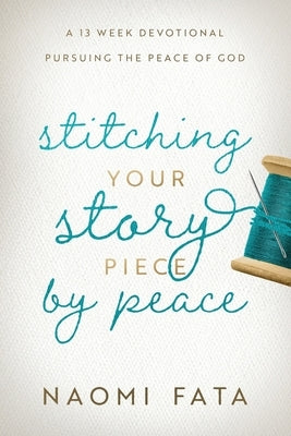 Stitching Your Story Piece by Peace A 13 Week Devotional Pursuing the Peace of God by Fata, Naomi B.