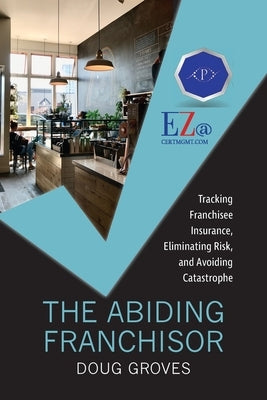 The Abiding Franchisor: Tracking franchisee insurance, eliminating risk, and avoiding catastrophe by Groves, Doug