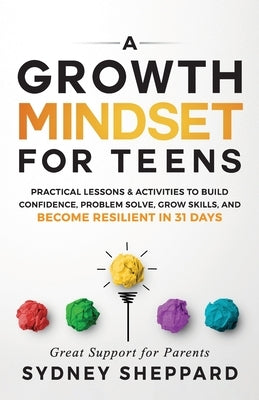 A Growth Mindset for Teens: Practical Lessons & Activities to Build Confidence, Problem Solve, Grow Skills, and Become Resilient in 31days. by Sheppard, Sydney