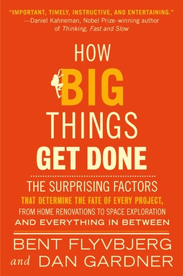 How Big Things Get Done: The Surprising Factors That Determine the Fate of Every Project, from Home Renovations to Space Exploration and Everything in by Flyvbjerg, Bent