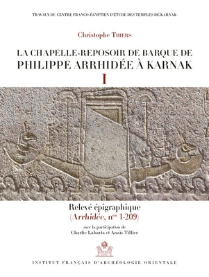La Chapelle-Reposoir de Barque de Philippe Arrhidee a Karnak: I-Releve Epigraphique. II- Releve Photographique (Arrhidee, Nos 1-209) by Thiers, Christophe