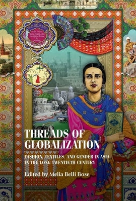 Threads of Globalization: Fashion, Textiles, and Gender in Asia in the Long Twentieth Century by Belli Bose, Melia