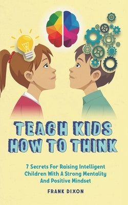 Teach Kids How to Think: 7 Secrets for Raising Intelligent Children With a Strong Mentality and Positive Mindset by Dixon, Frank