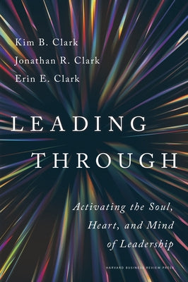 Leading Through: Activating the Soul, Heart, and Mind of Leadership by Clark, Kim B.