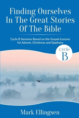 Finding Ourselves In The Great Stories Of The Bible: Cycle B Sermons Based on the Gospel Texts for Advent, Christmas, and Epiphany by Ellingsen, Mark