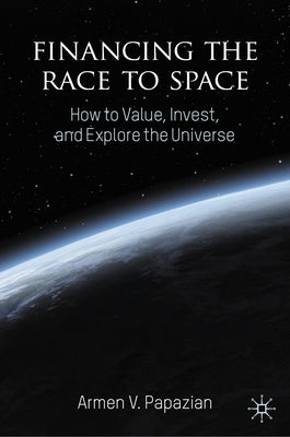 Financing the Race to Space: How to Value, Invest, and Explore the Universe by Papazian, Armen V.