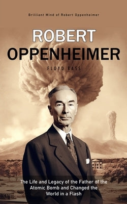 Robert Oppenheimer: Brilliant Mind of Robert Oppenheimer (The Life and Legacy of the Father of the Atomic Bomb and Changed the World in a by Bass, Floyd