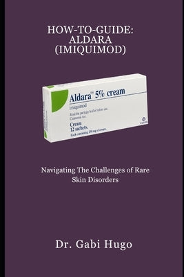 How-To-Guide: ALDARA (IMIQUIMOD): Navigating the Challenges of Rare Skin Disorders by Hugo, Gabi