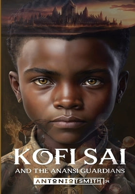 Kofi Sai And The Anansi Guardians by Smith, Antonio T., Jr.