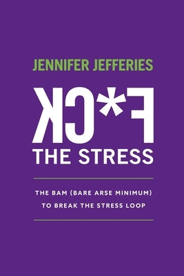 F*CK The Stress: The BAM (Bare Arse Minimum) To Break The Stress Loop by Jefferies, Jennifer Lee