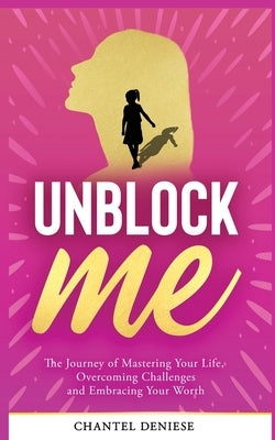 UnBlock Me: The Journey of Mastering Your Life, Overcoming Challenges and Embracing Your Worth by Deniese, Chantel