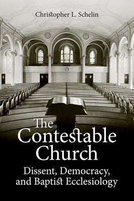 The Contestable Church: Dissent, Democracy, and Baptist Ecclesiology by Schelin, Christopher L.