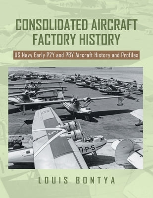 Consolidated Aircraft Factory History: US Navy Early P2Y and PBY Aircraft History and Profiles by Bontya, Louis