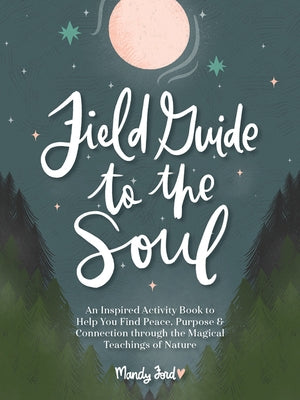 Field Guide to the Soul: An Inspired Activity Book to Help You Find Peace, Purpose & Connection Through the Magical Teachings of Nature by Ford, Mandy