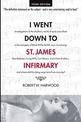 I Went Down To St. James Infirmary: Investigations in the shadowy world of early jazz-blues in the company of Blind Willie McTell, Louis Armstrong, Do by Harwood, Robert W.