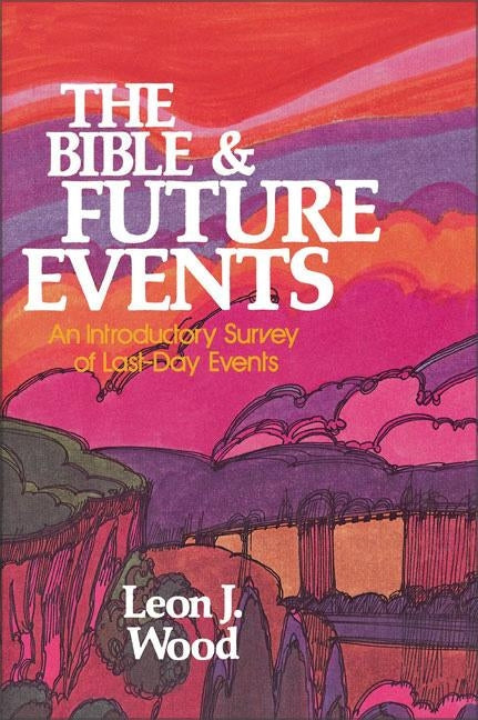 The Bible and Future Events: An Introductory Survey of Last-Day Events by Wood, Leon J.
