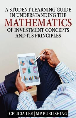 A Student Investment Learning Guide: A Student Investment Learning Guide: Understanding the Mathematics of Investment Concepts and its Principles by Mp Publishing