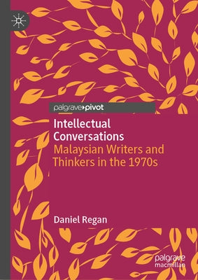 Intellectual Conversations: Malaysian Writers and Thinkers in the 1970s by Regan, Daniel