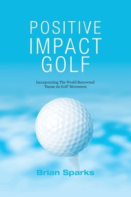 Positive Impact Golf: Helping Golfers to Liberate Their Potential by Sparks, Brian