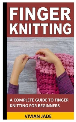 Finger Knitting: A Complete Guide to Finger Knitting for Beginners by Jade, Vivian