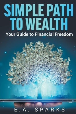 Simple Path to Wealth: Your Guide to Financial Freedom by Sparks, E. A.