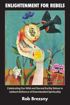 Enlightenment for Rebels: Celebrating Our Wild and Sacred Earthly Selves in Jubilant Defiance of Disembodied Spirituality by Brezsny, Rob