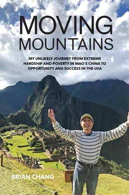 Moving Mountains: My Unlikely Journey from Extreme Hardship and Poverty in Mao's China to Opportunity and Success in the USA by Chang, Brian