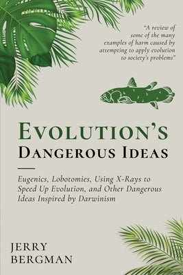 Evolution's Dangerous Ideas: Eugenics, Lobotomies, Using X-Rays to Speed Up Evolution, and Other Dangerous Ideas Inspired by Darwinism by Bergman, Jerry