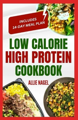 Low Calorie High Protein Cookbook: Quick, Easy, Low Fat, Low Carb Diet Recipes and Meal Prep to Lose Weight for Beginners by Nagel, Allie