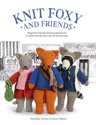 Knit Foxy and Friends: A Collection of Beginner-Friendly Knitting Patterns for a Stylish Urban Fox and His Friends by Taylor, Daniella