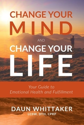 Change Your Mind and Change Your Life: Your Guide to Emotional Health and Fulfillment by Whittaker, Daun