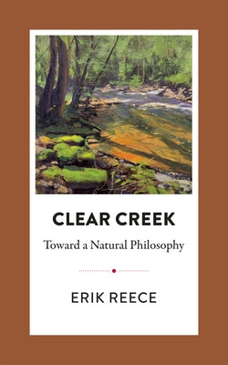 Clear Creek: Toward a Natural Philosophy by Reece, Erik