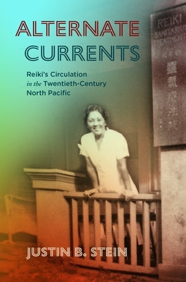 Alternate Currents: Reiki's Circulation in the Twentieth-Century North Pacific by Stein, Justin B.