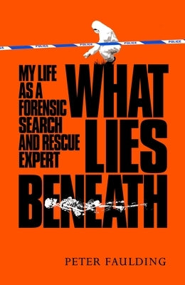 What Lies Beneath: My Life as a Forensic Search and Rescue Expert by Faulding, Peter