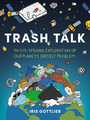 Trash Talk: An Eye-Opening Exploration of Our Planet's Dirtiest Problem by Gottlieb, Iris