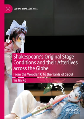 Shakespeare's Original Stage Conditions and Their Afterlives Across the Globe: From the Wooden O to the Yards of Seoul by Ko, Yu Jin