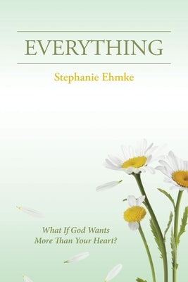 Everything: What If God Wants More Than Your Heart? by Ehmke, Stephanie